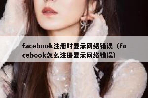 facebook注册时显示网络错误（facebook怎么注册显示网络错误） 第1张