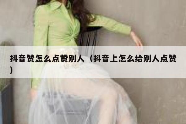 抖音赞怎么点赞别人（抖音上怎么给别人点赞） 第1张