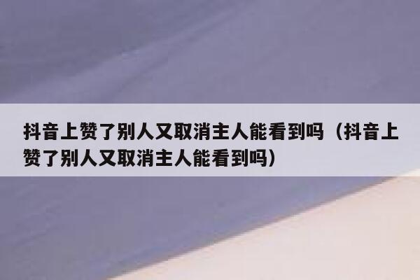 抖音上赞了别人又取消主人能看到吗(抖音上赞了别人又取消主人能看到吗) 第1张 抖音上赞了别人又取消主人能看到吗(抖音上赞了别人又取消主人能看到吗) 第1张