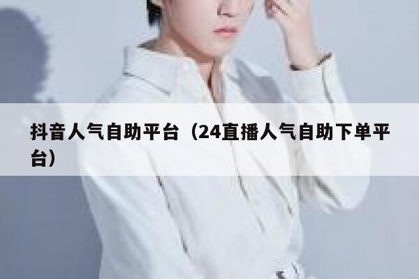 抖音人气自助平台（24直播人气自助下单平台） 第1张