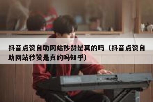 抖音点赞自助网站秒赞是真的吗(抖音点赞自助网站秒赞是真的吗知乎) 第1张 抖音点赞自助网站秒赞是真的吗(抖音点赞自助网站秒赞是真的吗知乎) 第1张