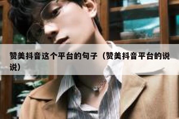 赞美抖音这个平台的句子(赞美抖音平台的说说) 第1张 赞美抖音这个平台的句子(赞美抖音平台的说说) 第1张