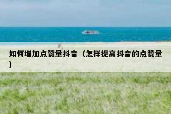 如何增加点赞量抖音（怎样提高抖音的点赞量） 第1张