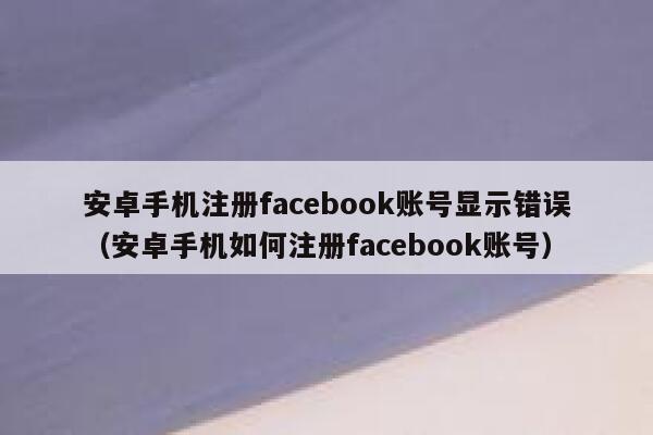 安卓手机注册facebook账号显示错误(安卓手机如何注册facebook账号) 第1张 安卓手机注册facebook账号显示错误(安卓手机如何注册facebook账号) 第1张