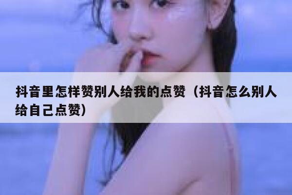抖音里怎样赞别人给我的点赞(抖音怎么别人给自己点赞) 第1张 抖音里怎样赞别人给我的点赞(抖音怎么别人给自己点赞) 第1张