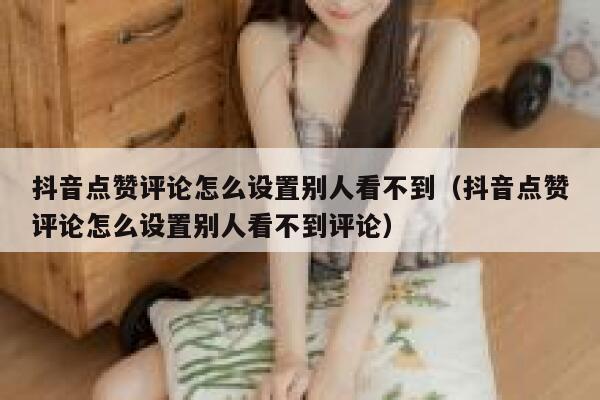 抖音点赞评论怎么设置别人看不到（抖音点赞评论怎么设置别人看不到评论） 第1张