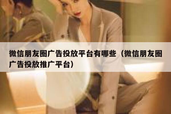 微信朋友圈广告投放平台有哪些（微信朋友圈广告投放推广平台） 第1张