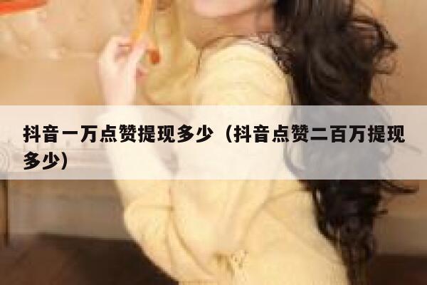 抖音一万点赞提现多少(抖音点赞二百万提现多少) 第1张 抖音一万点赞提现多少(抖音点赞二百万提现多少) 第1张