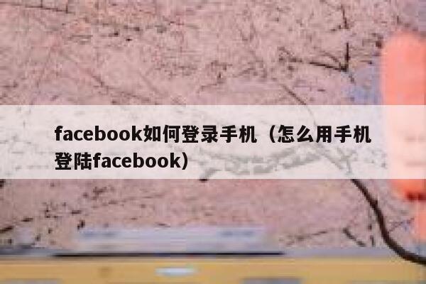 facebook如何登录手机(怎么用手机登陆facebook) 第1张 facebook如何登录手机(怎么用手机登陆facebook) 第1张