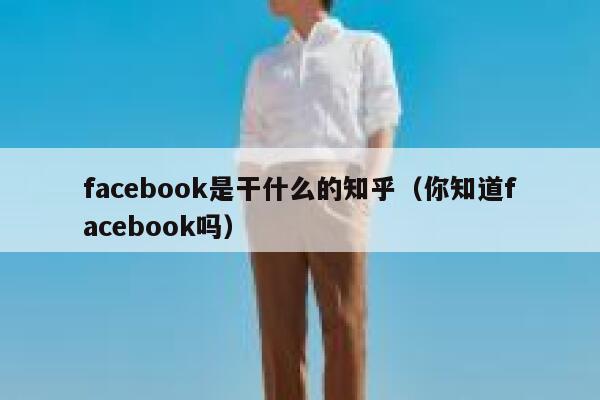 facebook是干什么的知乎(你知道facebook吗) 第1张 facebook是干什么的知乎(你知道facebook吗) 第1张