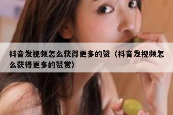 抖音发视频怎么获得更多的赞(抖音发视频怎么获得更多的赞赏) 第1张 抖音发视频怎么获得更多的赞(抖音发视频怎么获得更多的赞赏) 第1张