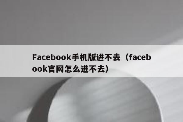Facebook手机版进不去（facebook官网怎么进不去） 第1张