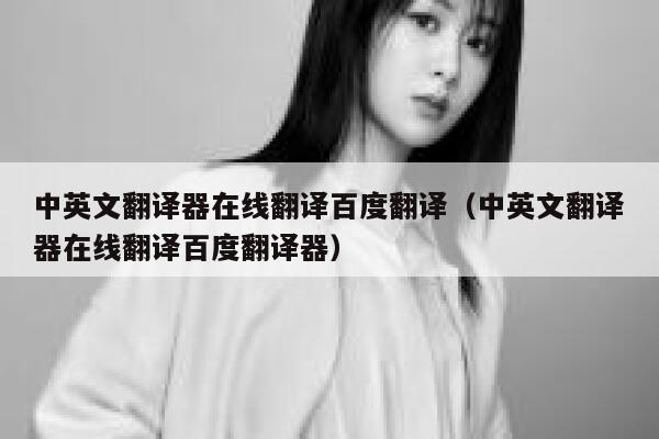 中英文翻译器在线翻译百度翻译(中英文翻译器在线翻译百度翻译器) 第1张 中英文翻译器在线翻译百度翻译(中英文翻译器在线翻译百度翻译器) 第1张