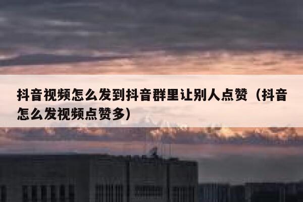 抖音视频怎么发到抖音群里让别人点赞(抖音怎么发视频点赞多) 第1张 抖音视频怎么发到抖音群里让别人点赞(抖音怎么发视频点赞多) 第1张