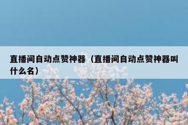 直播间自动点赞神器(直播间自动点赞神器叫什么名) 第1张 直播间自动点赞神器(直播间自动点赞神器叫什么名) 第1张