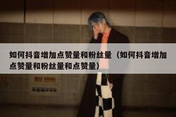 如何抖音增加点赞量和粉丝量(如何抖音增加点赞量和粉丝量和点赞量) 第1张 如何抖音增加点赞量和粉丝量(如何抖音增加点赞量和粉丝量和点赞量) 第1张