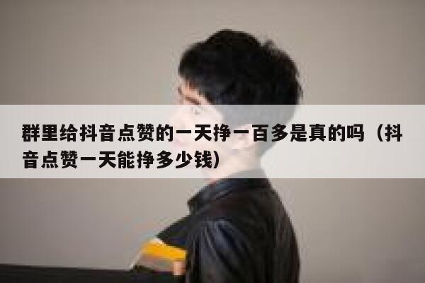 群里给抖音点赞的一天挣一百多是真的吗(抖音点赞一天能挣多少钱) 第1张 群里给抖音点赞的一天挣一百多是真的吗(抖音点赞一天能挣多少钱) 第1张