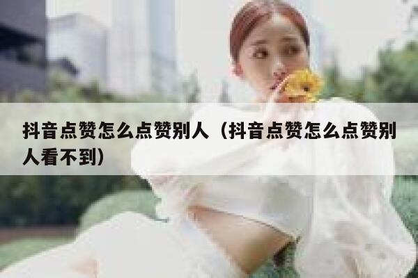 抖音点赞怎么点赞别人(抖音点赞怎么点赞别人看不到) 第1张 抖音点赞怎么点赞别人(抖音点赞怎么点赞别人看不到) 第1张