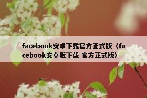 facebook安卓下载官方正式版（facebook安卓版下载 官方正式版） 第1张