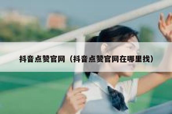 抖音点赞官网(抖音点赞官网在哪里找) 第1张 抖音点赞官网(抖音点赞官网在哪里找) 第1张