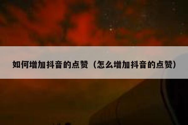 如何增加抖音的点赞(怎么增加抖音的点赞) 第1张 如何增加抖音的点赞(怎么增加抖音的点赞) 第1张