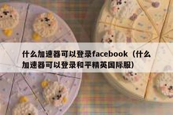 什么加速器可以登录facebook(什么加速器可以登录和平精英国际服) 第1张 什么加速器可以登录facebook(什么加速器可以登录和平精英国际服) 第1张