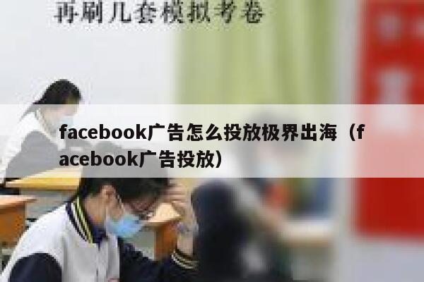 facebook广告怎么投放极界出海(facebook广告投放) 第1张 facebook广告怎么投放极界出海(facebook广告投放) 第1张