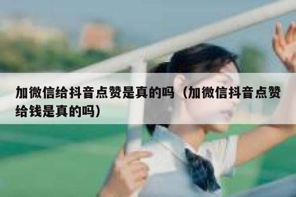 加微信给抖音点赞是真的吗(加微信抖音点赞给钱是真的吗) 第1张 加微信给抖音点赞是真的吗(加微信抖音点赞给钱是真的吗) 第1张