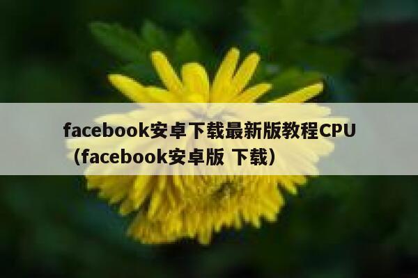 facebook安卓下载最新版教程CPU（facebook安卓版 下载） 第1张