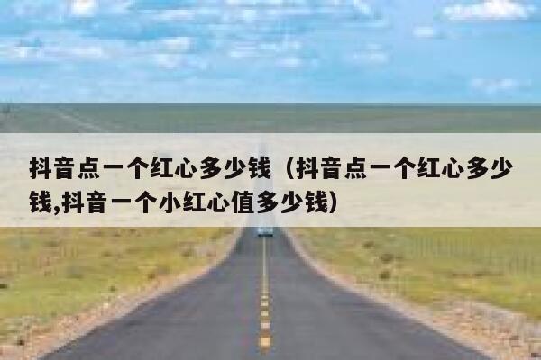 抖音点一个红心多少钱(抖音点一个红心多少钱,抖音一个小红心值多少钱) 第1张 抖音点一个红心多少钱(抖音点一个红心多少钱,抖音一个小红心值多少钱) 第1张