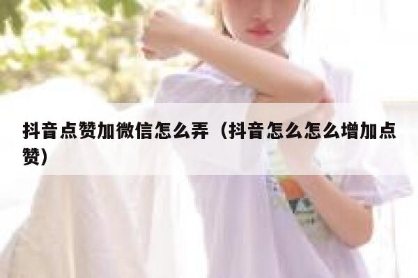 抖音点赞加微信怎么弄（抖音怎么怎么增加点赞） 第1张