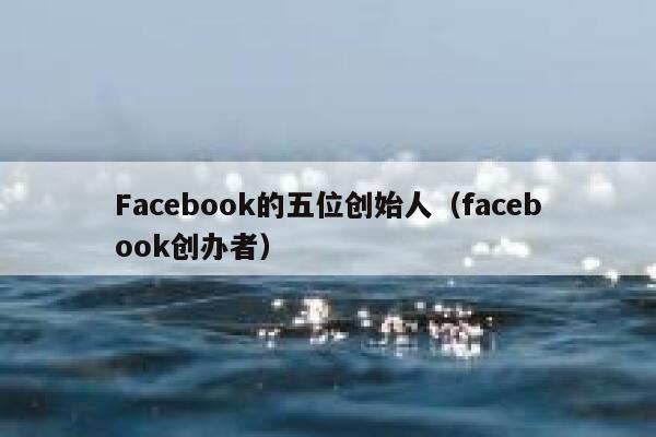Facebook的五位创始人（facebook创办者） 第1张