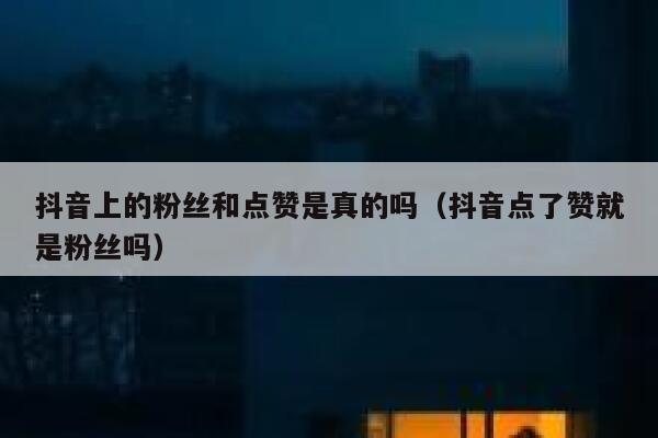 抖音上的粉丝和点赞是真的吗（抖音点了赞就是粉丝吗） 第1张