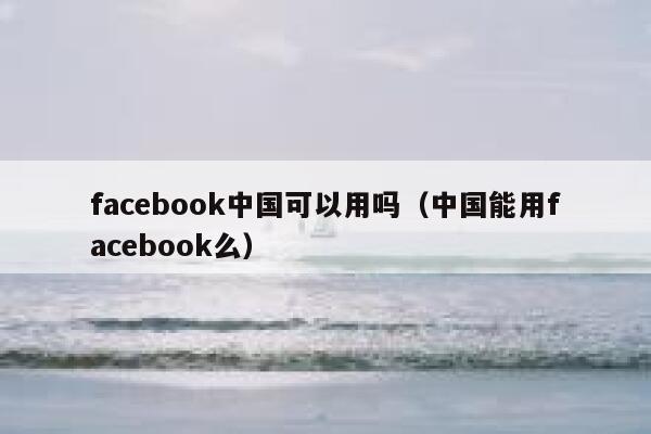 facebook中国可以用吗（中国能用facebook么） 第1张