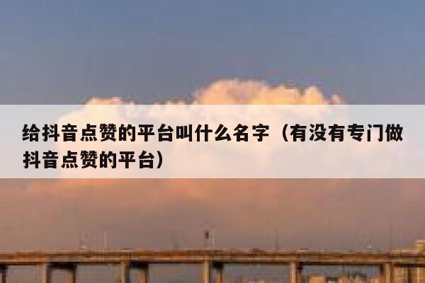 给抖音点赞的平台叫什么名字（有没有专门做抖音点赞的平台） 第1张