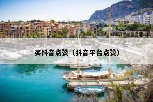 买抖音点赞（抖音平台点赞） 第1张