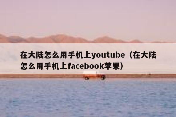 在大陆怎么用手机上youtube（在大陆怎么用手机上facebook苹果） 第1张