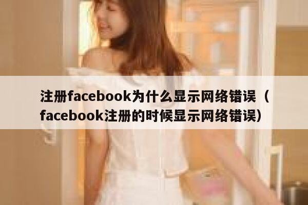 注册facebook为什么显示网络错误（facebook注册的时候显示网络错误） 第1张
