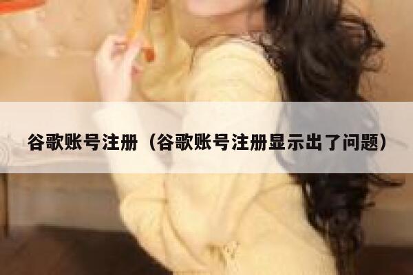 谷歌账号注册(谷歌账号注册显示出了问题) 第1张 谷歌账号注册(谷歌账号注册显示出了问题) 第1张