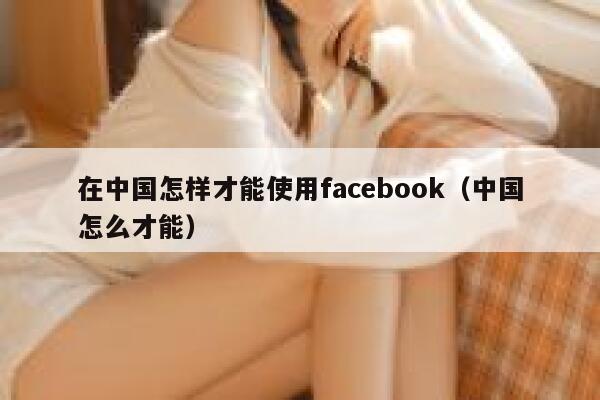 在中国怎样才能使用facebook（中国怎么才能） 第1张