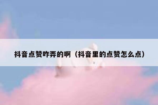 抖音点赞咋弄的啊（抖音里的点赞怎么点） 第1张