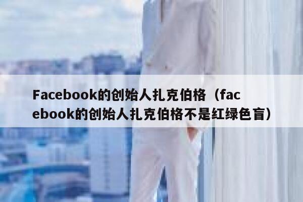 Facebook的创始人扎克伯格（facebook的创始人扎克伯格不是红绿色盲） 第1张