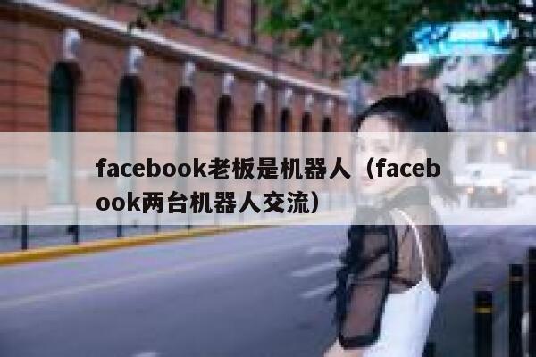 facebook老板是机器人（facebook两台机器人交流） 第1张