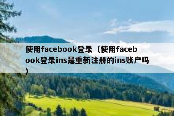 使用facebook登录(使用facebook登录ins是重新注册的ins账户吗) 第1张 使用facebook登录(使用facebook登录ins是重新注册的ins账户吗) 第1张