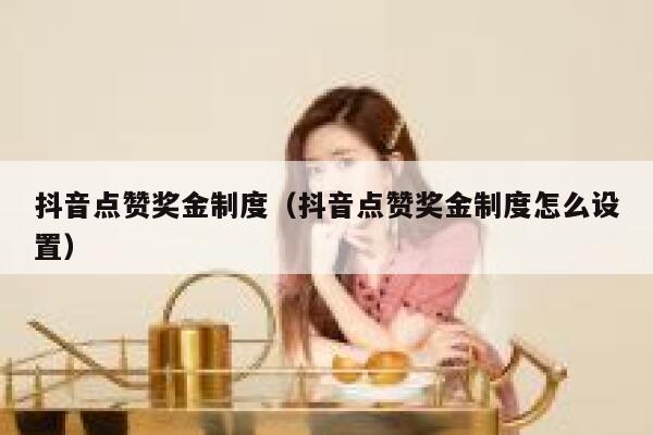 抖音点赞奖金制度(抖音点赞奖金制度怎么设置) 第1张 抖音点赞奖金制度(抖音点赞奖金制度怎么设置) 第1张