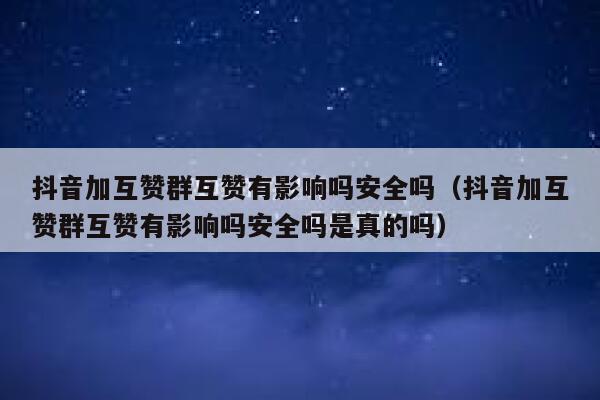 抖音加互赞群互赞有影响吗安全吗(抖音加互赞群互赞有影响吗安全吗是真的吗) 第1张 抖音加互赞群互赞有影响吗安全吗(抖音加互赞群互赞有影响吗安全吗是真的吗) 第1张