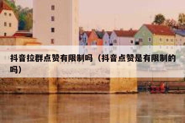 抖音拉群点赞有限制吗（抖音点赞是有限制的吗） 第1张