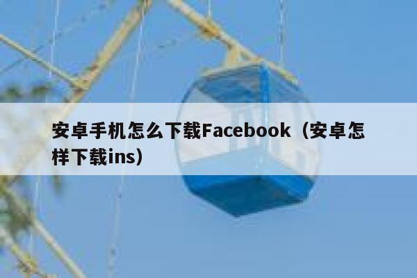 安卓手机怎么下载Facebook（安卓怎样下载ins） 第1张