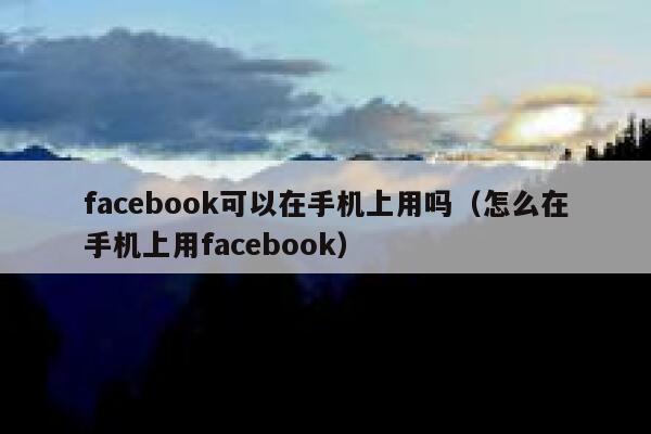 facebook可以在手机上用吗（怎么在手机上用facebook） 第1张