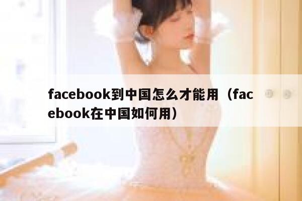 facebook到中国怎么才能用（facebook在中国如何用） 第1张